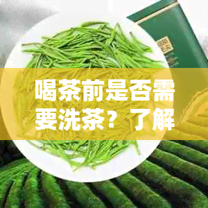 喝茶前是否需要洗茶？了解洗茶的重要性及正确方法