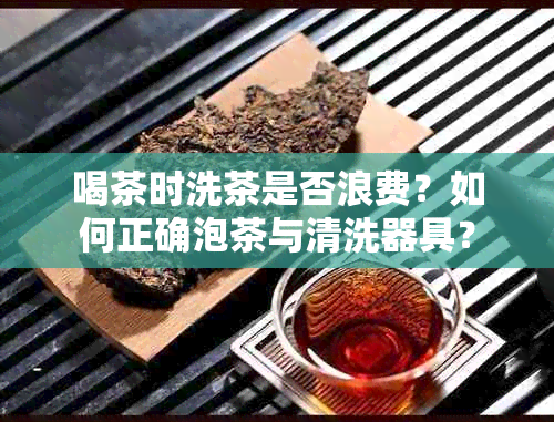 喝茶时洗茶是否浪费？如何正确泡茶与清洗器具？