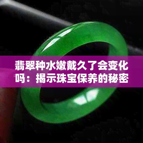 翡翠种水嫩戴久了会变化吗：揭示珠宝保养的秘密