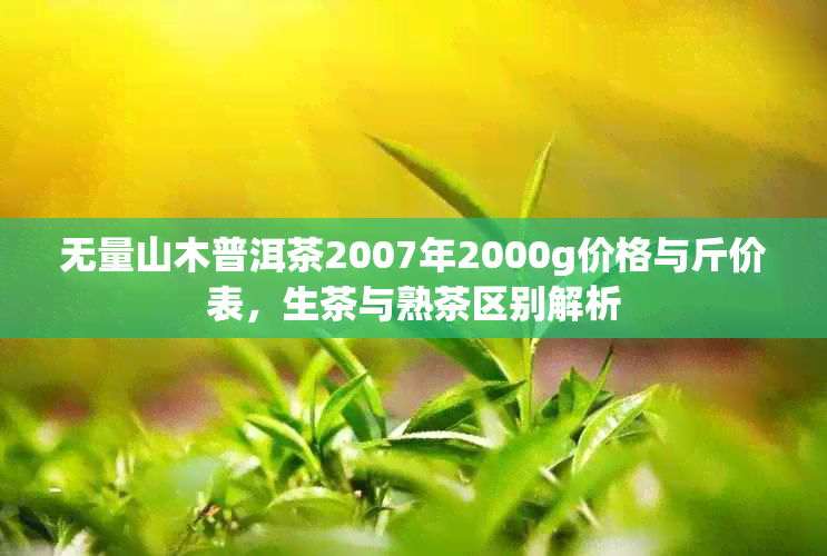 无量山木普洱茶2007年2000g价格与斤价表，生茶与熟茶区别解析