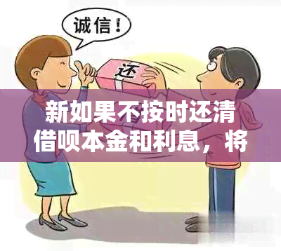 新如果不按时还清借呗本金和利息，将会产生什么后果？