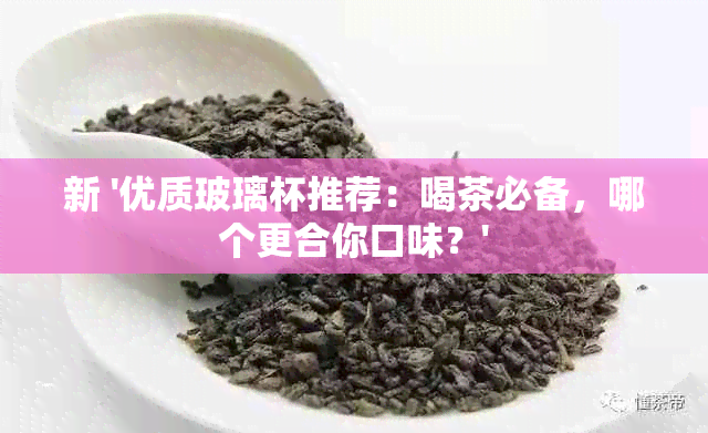 新 '优质玻璃杯推荐：喝茶必备，哪个更合你口味？'