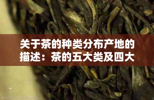 关于茶的种类分布产地的描述：茶的五大类及四大产区