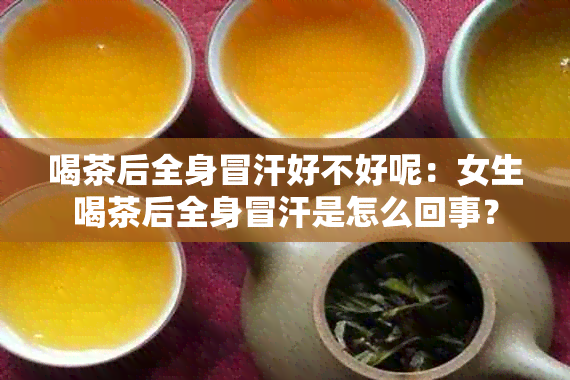 喝茶后全身冒汗好不好呢：女生喝茶后全身冒汗是怎么回事？