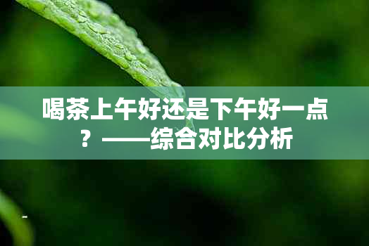 喝茶上午好还是下午好一点？——综合对比分析