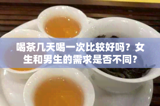 喝茶几天喝一次比较好吗？女生和男生的需求是否不同？