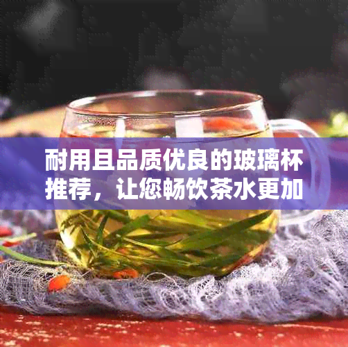 耐用且品质优良的玻璃杯推荐，让您畅饮茶水更加愉悦