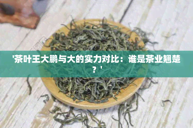 '茶叶王大鹏与大的实力对比：谁是茶业翘楚？'