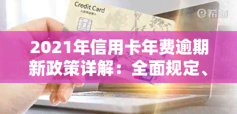 2021年信用卡年费逾期新政策详解：全面规定、影响与处理方法