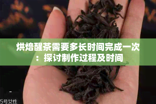 烘焙醒茶需要多长时间完成一次：探讨制作过程及时间