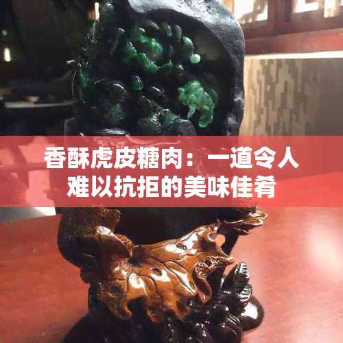 香酥虎皮糖肉：一道令人难以抗拒的美味佳肴