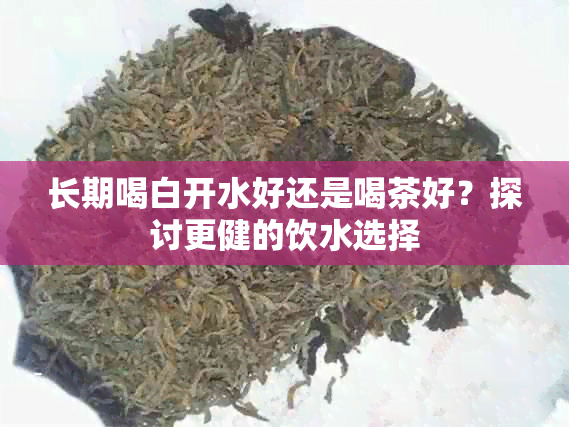 长期喝白开水好还是喝茶好？探讨更健的饮水选择