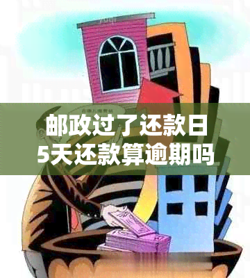 邮政过了还款日5天还款算逾期吗-邮政过了还款日5天还款算逾期吗怎么办