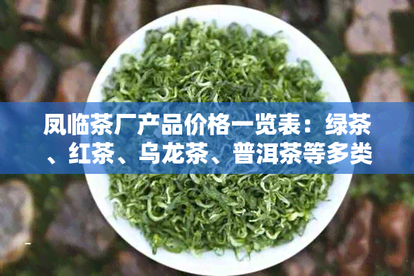 凤临茶厂产品价格一览表：绿茶、红茶、乌龙茶、普洱茶等多类茶叶的价格详解