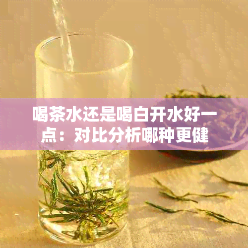 喝茶水还是喝白开水好一点：对比分析哪种更健