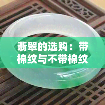 翡翠的选购：带棉纹与不带棉纹的优劣比较，如何做出更佳选择？