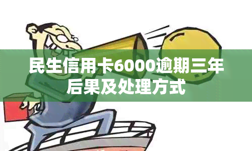 民生信用卡6000逾期三年后果及处理方式