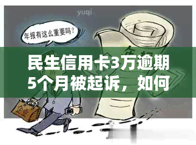 民生信用卡3万逾期5个月被起诉，如何应对与处理？