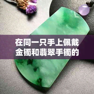 在同一只手上佩戴金镯和翡翠手镯的技巧与注意事项