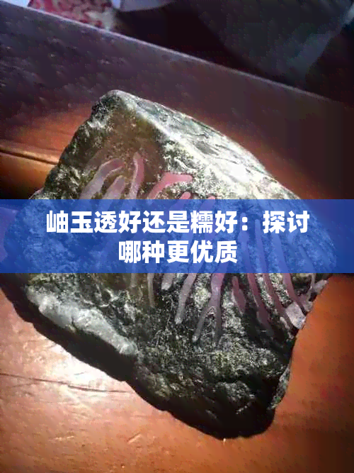 岫玉透好还是糯好：探讨哪种更优质