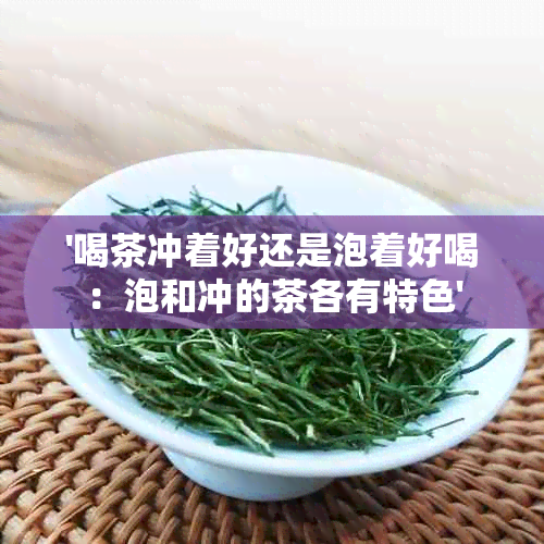 '喝茶冲着好还是泡着好喝：泡和冲的茶各有特色'