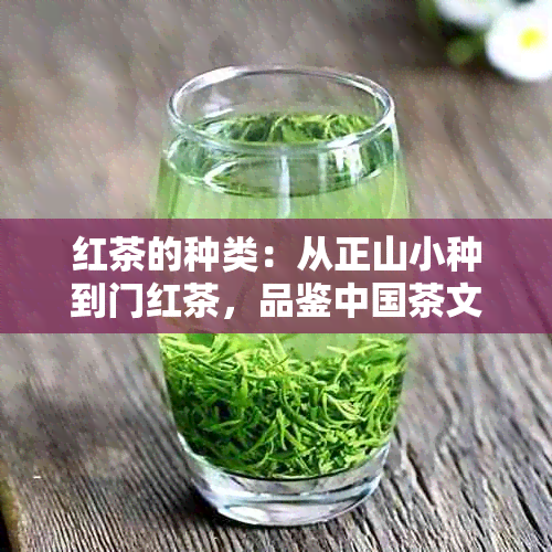 红茶的种类：从正山小种到门红茶，品鉴中国茶文化精髓