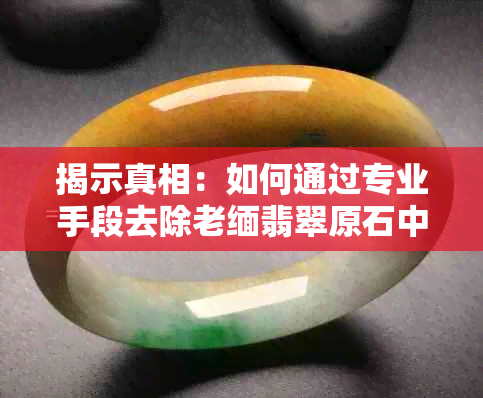 揭示真相：如何通过专业手段去除老缅翡翠原石中的黄色？