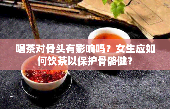 喝茶对骨头有影响吗？女生应如何饮茶以保护骨骼健？