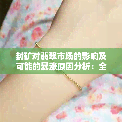 封矿对翡翠市场的影响及可能的暴涨原因分析：全面了解翡翠价格走势