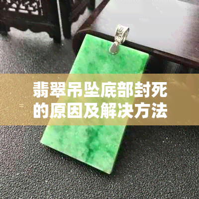 翡翠吊坠底部封死的原因及解决方法，如何保养翡翠吊坠？