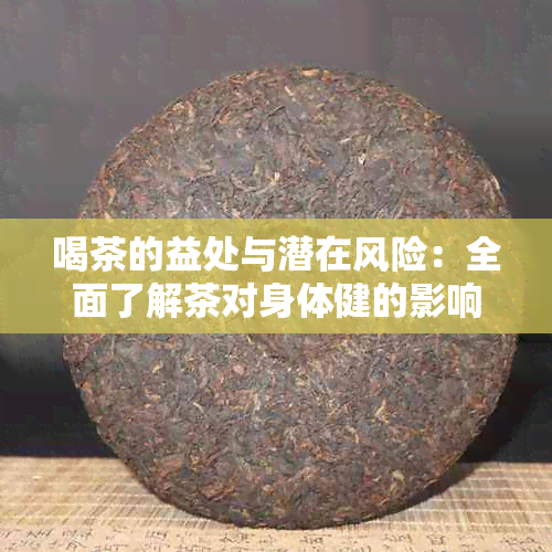 喝茶的益处与潜在风险：全面了解茶对身体健的影响