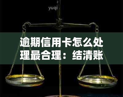 逾期信用卡怎么处理最合理：结清账单、影响与