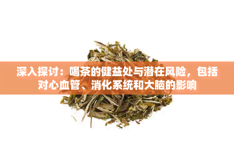 深入探讨：喝茶的健益处与潜在风险，包括对心血管、消化系统和大脑的影响