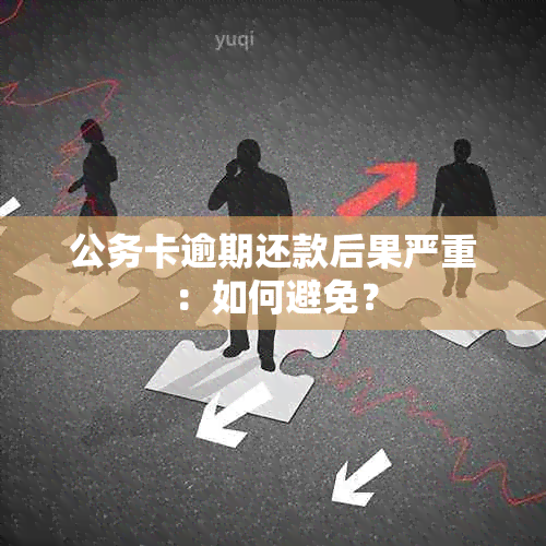 公务卡逾期还款后果严重：如何避免？