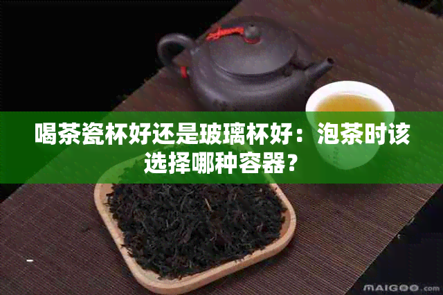 喝茶瓷杯好还是玻璃杯好：泡茶时该选择哪种容器？