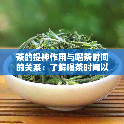 茶的提神作用与喝茶时间的关系：了解喝茶时间以充分发挥茶的功效