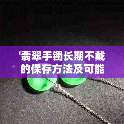 '翡翠手镯长期不戴的保存方法及可能的变化：会变黑吗？会裂吗？'