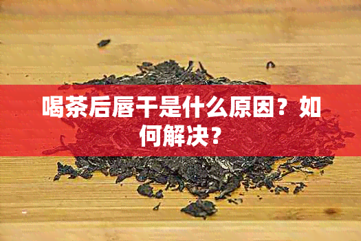 喝茶后唇干是什么原因？如何解决？