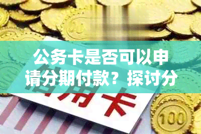 公务卡是否可以申请分期付款？探讨分期使用公务卡的可能性及相关注意事项