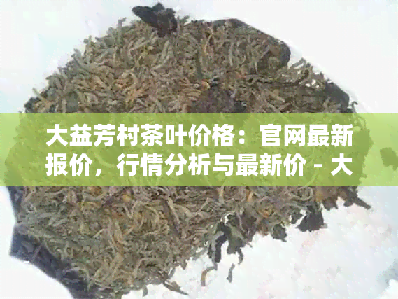 大益芳村茶叶价格：官网最新报价，行情分析与最新价 - 大益茶芳村