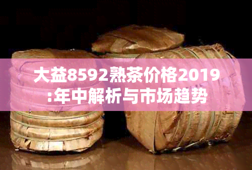 大益8592熟茶价格2019:年中解析与市场趋势