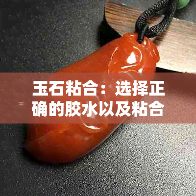 玉石粘合：选择正确的胶水以及粘合技巧，确保完美粘贴