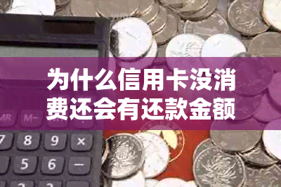 为什么信用卡没消费还会有还款金额-为什么信用卡没消费还会有还款金额呢