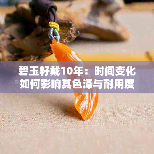 碧玉籽戴10年：时间变化如何影响其色泽与耐用度？