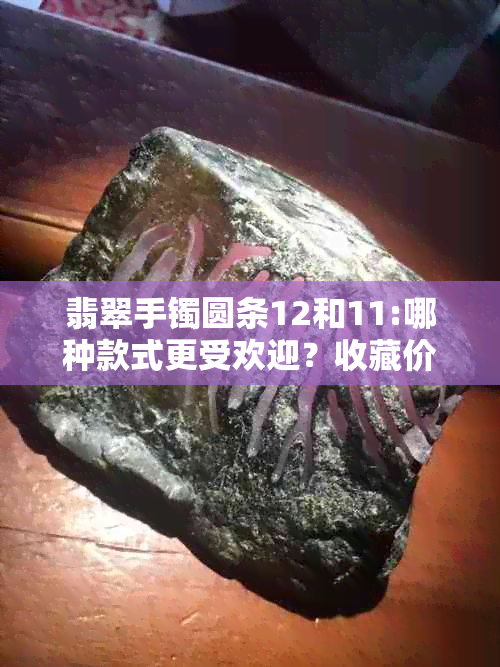 翡翠手镯圆条12和11:哪种款式更受欢迎？收藏价值如何？选购技巧有哪些？