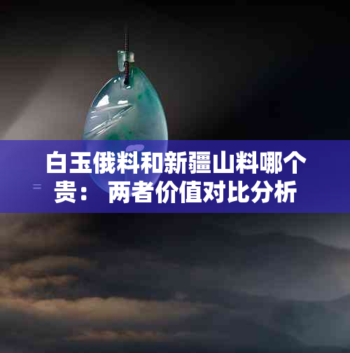 白玉俄料和新疆山料哪个贵： 两者价值对比分析