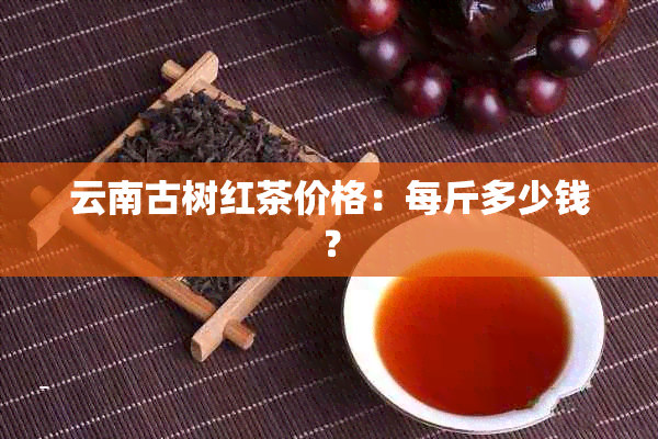 云南古树红茶价格：每斤多少钱？