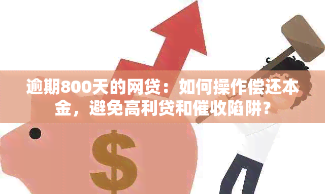 逾期800天的网贷：如何操作偿还本金，避免高利贷和陷阱？