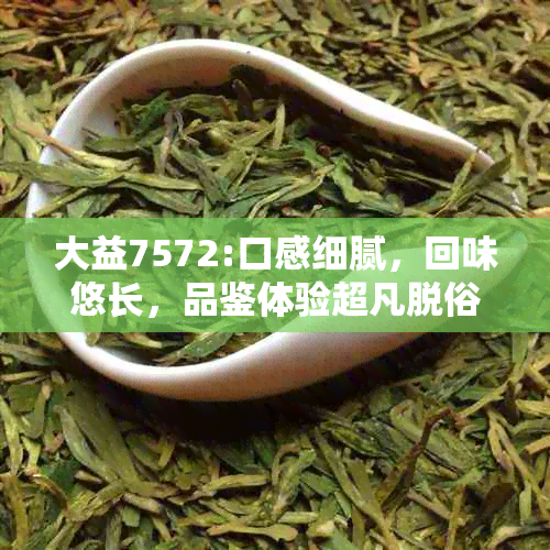 大益7572:口感细腻，回味悠长，品鉴体验超凡脱俗