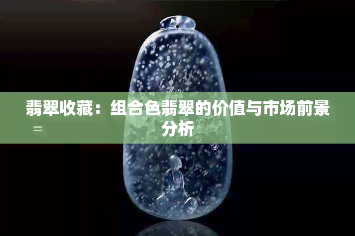 翡翠收藏：组合色翡翠的价值与市场前景分析